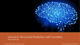 UVA DEEP LEARNING COURSE – EFSTRATIOS GAVVES STRUCTURED PREDICTION WITH CONVNETS- 1
Lecture 6: Structured Prediction with ConvNets
Deep Learning @ UvA
 