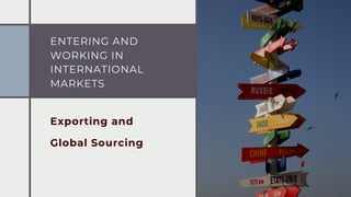 ENTERING AND
WORKING IN
INTERNATIONAL
MARKETS
Exporting and
Global Sourcing
 