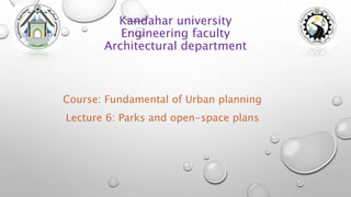 Kandahar university
Engineering faculty
Architectural department
Course: Fundamental of Urban planning
Lecture 6: Parks and open-space plans
 