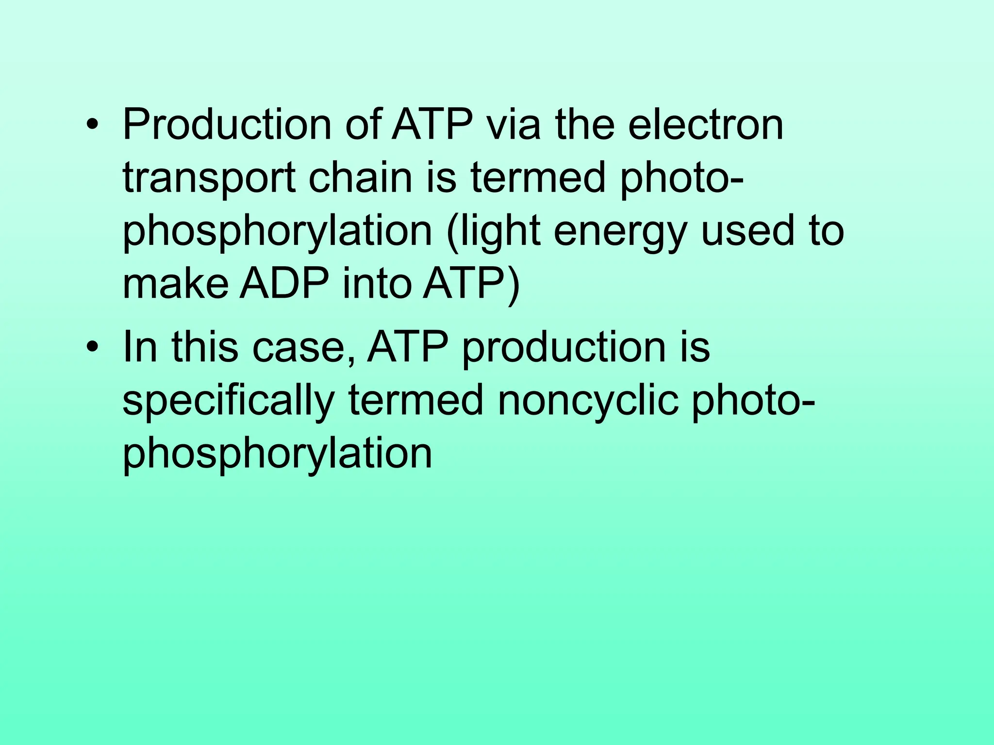 • Production of ATP via the electron
transport chain is termed photo-
phosphorylation (light energy used to
make ADP into ATP)
• In this case, ATP production is
specifically termed noncyclic photo-
phosphorylation
 