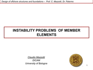 Design of offshore structures and foundations – Prof. C. Mazzotti, Dr. Palermo
1
Claudio Mazzotti
DICAM
University of Bologna
INSTABILITY PROBLEMS OF MEMBER
ELEMENTS
 