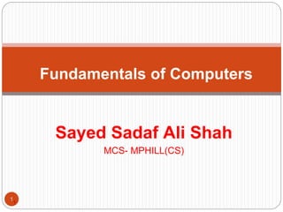 1
Sayed Sadaf Ali Shah
MCS- MPHILL(CS)
1
Fundamentals of Computers
 