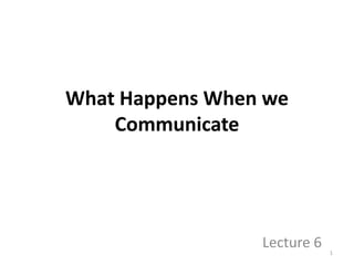What Happens When we
Communicate
Lecture 6 1
 