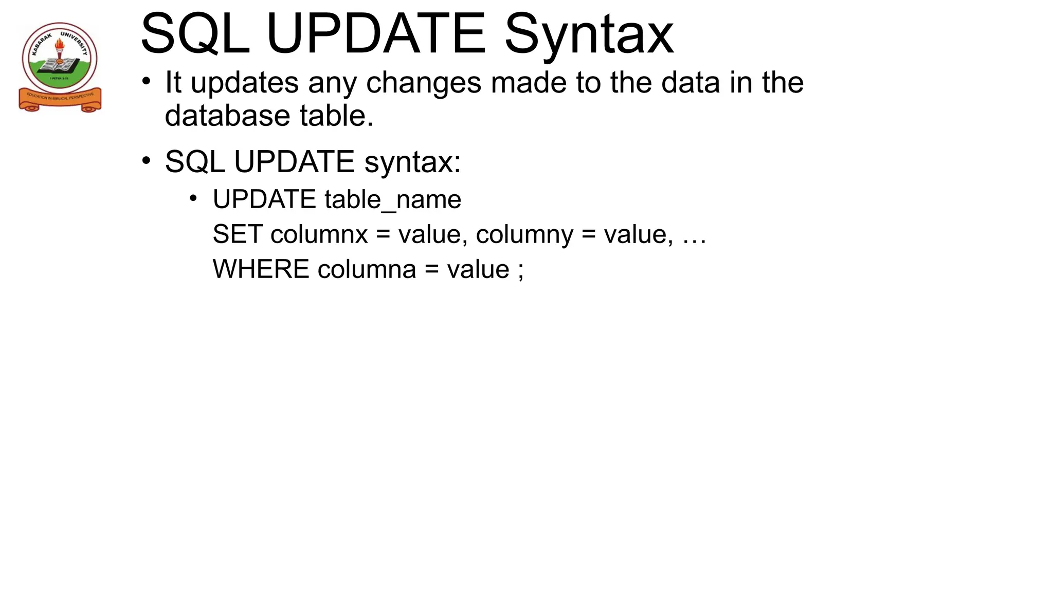 SQL UPDATE Syntax
• It updates any changes made to the data in the
database table.
• SQL UPDATE syntax:
• UPDATE table_name
SET columnx = value, columny = value, …
WHERE columna = value ;
 