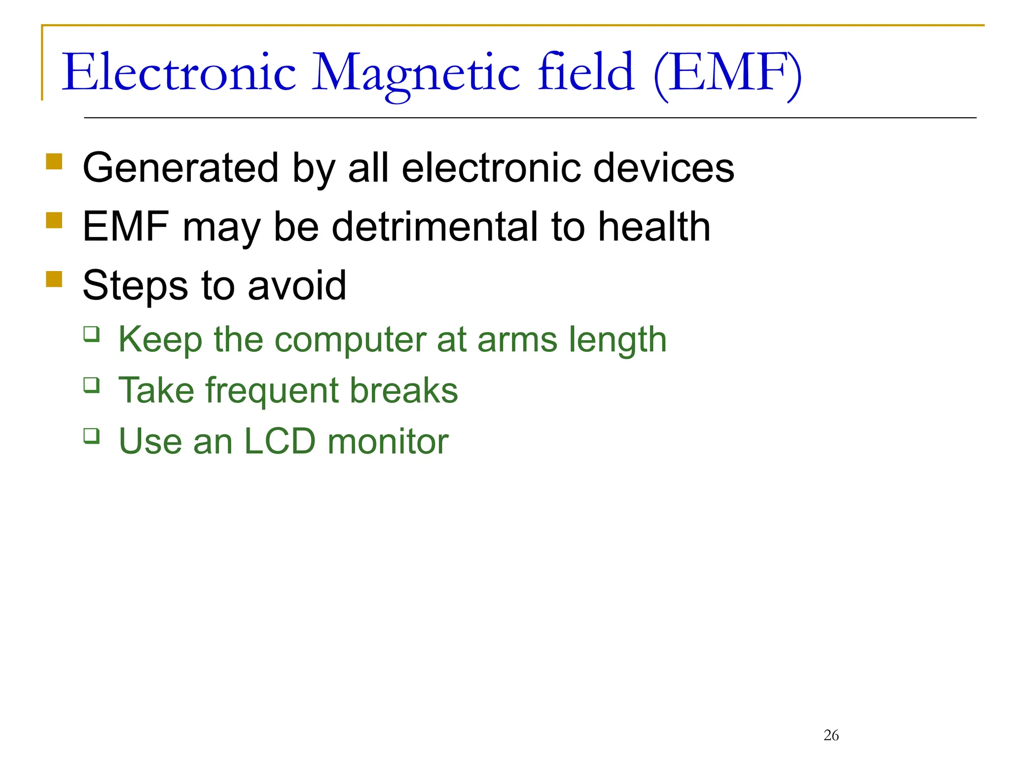 Electronic Magnetic field (EMF)
 Generated by all electronic devices
 EMF may be detrimental to health
 Steps to avoid
 Keep the computer at arms length
 Take frequent breaks
 Use an LCD monitor
26
 