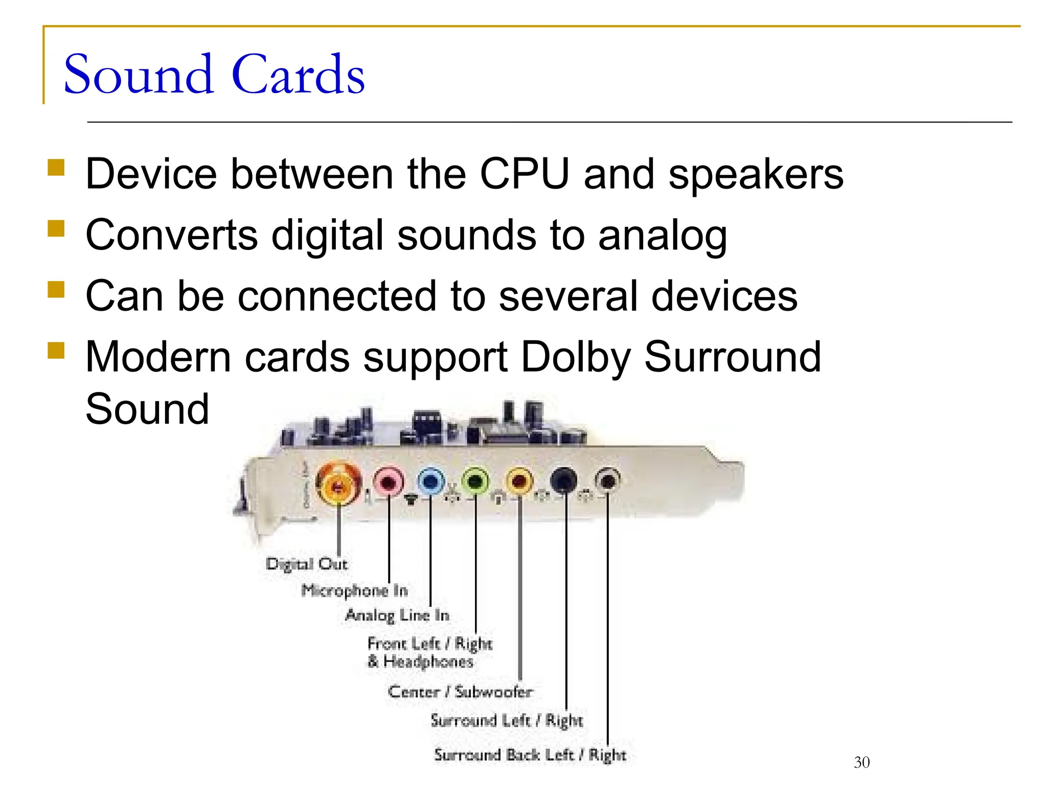 Sound Cards
 Device between the CPU and speakers
 Converts digital sounds to analog
 Can be connected to several devices
 Modern cards support Dolby Surround
Sound
30
 