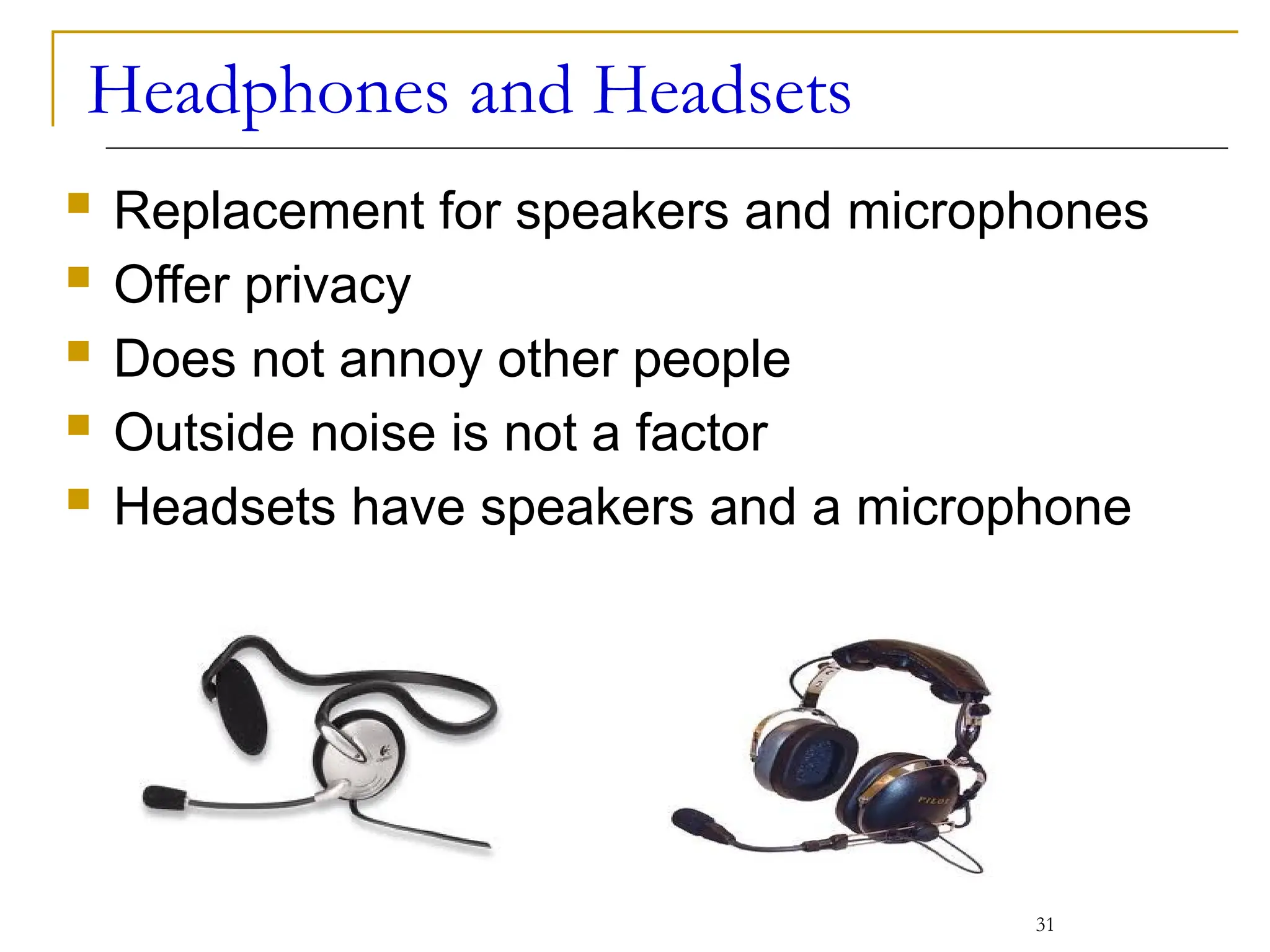 Headphones and Headsets
 Replacement for speakers and microphones
 Offer privacy
 Does not annoy other people
 Outside noise is not a factor
 Headsets have speakers and a microphone
31
 
