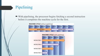 Pipelining
 With pipelining, the processor begins fetching a second instruction
before it completes the machine cycle for the first.
 