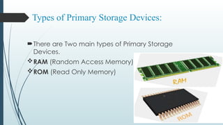Types of Primary Storage Devices:
There are Two main types of Primary Storage
Devices.
RAM (Random Access Memory)
ROM (Read Only Memory)
 