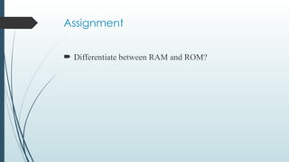 Assignment
 Differentiate between RAM and ROM?
 