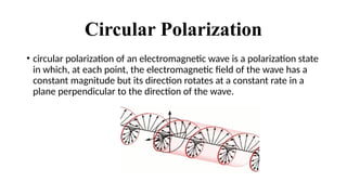 Circular Polarization
• circular polarization of an electromagnetic wave is a polarization state
in which, at each point, the electromagnetic field of the wave has a
constant magnitude but its direction rotates at a constant rate in a
plane perpendicular to the direction of the wave.
 