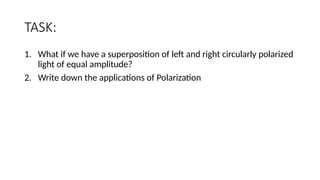 TASK:
1. What if we have a superposition of left and right circularly polarized
light of equal amplitude?
2. Write down the applications of Polarization
 