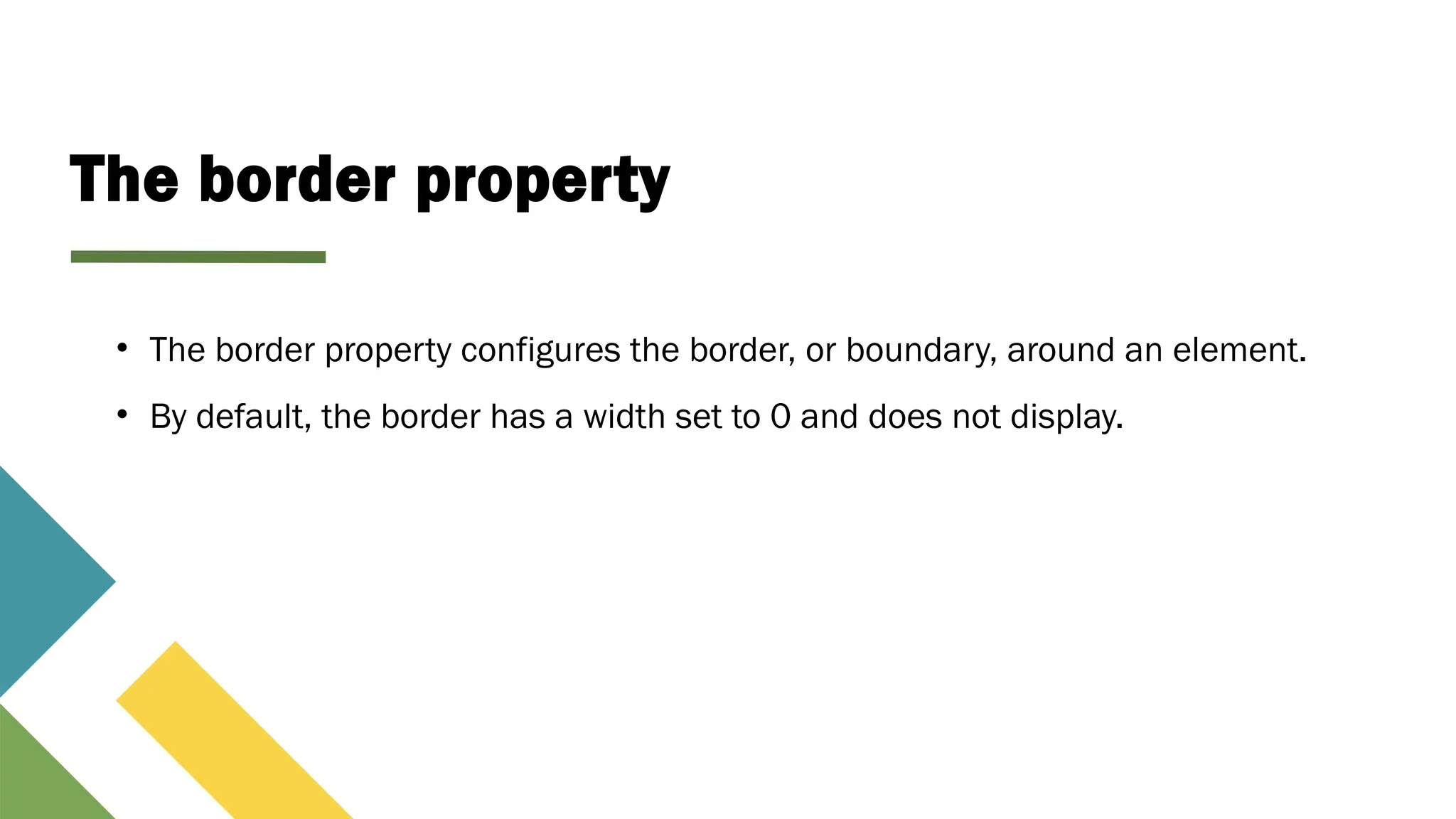 The border property
• The border property configures the border, or boundary, around an element.
• By default, the border has a width set to 0 and does not display.
 