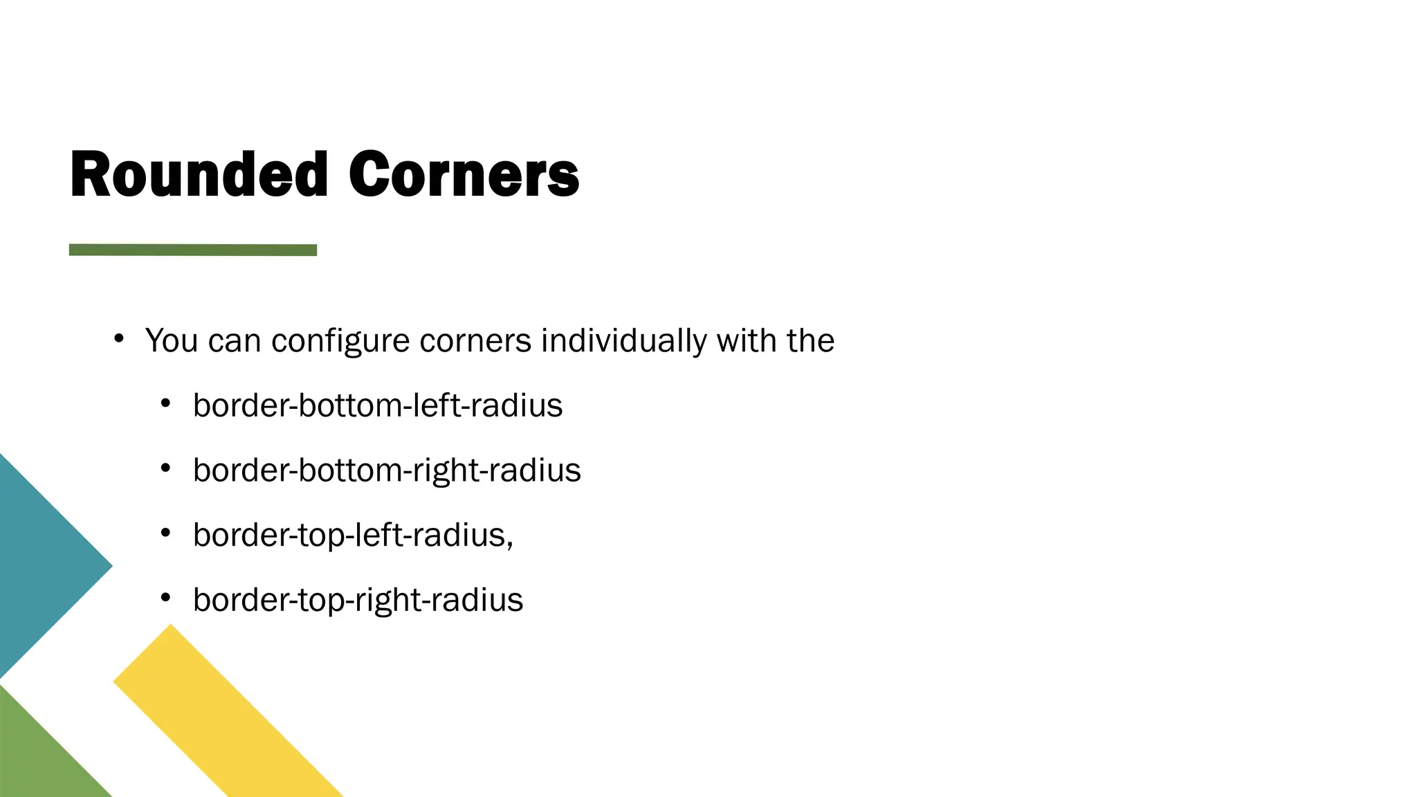 Rounded Corners
• You can configure corners individually with the
• border-bottom-left-radius
• border-bottom-right-radius
• border-top-left-radius,
• border-top-right-radius
 