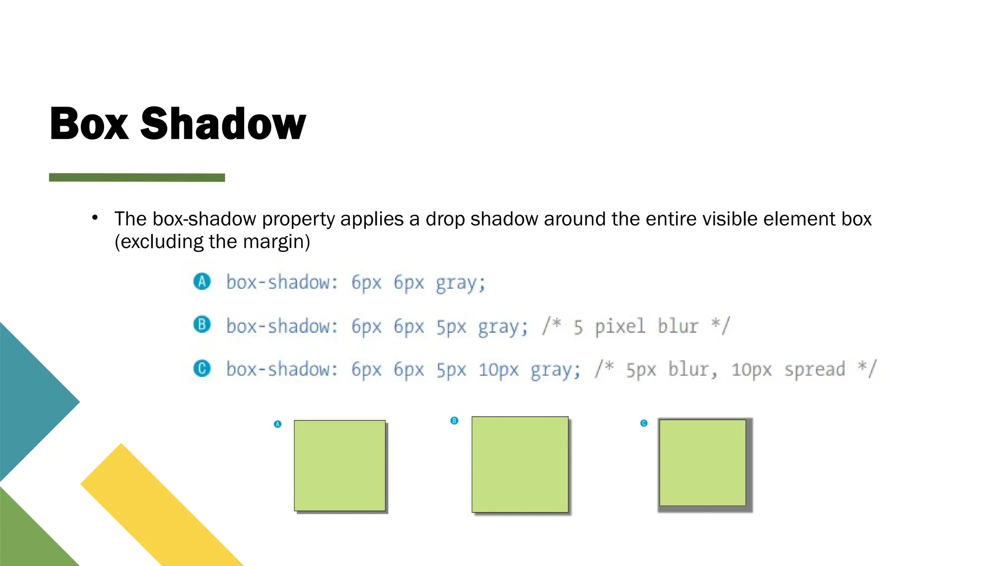 Box Shadow
• The box-shadow property applies a drop shadow around the entire visible element box
(excluding the margin)
 