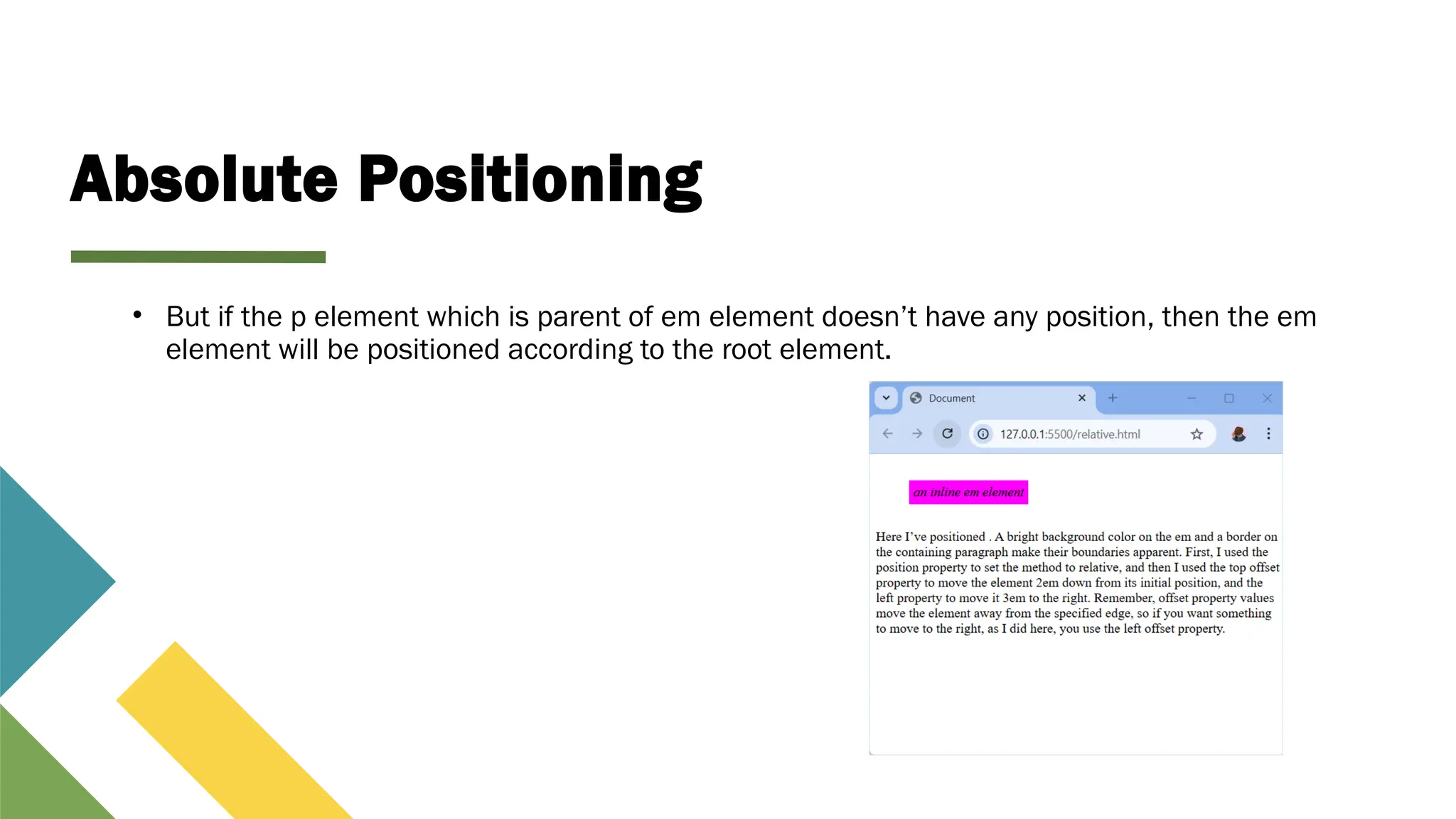 Absolute Positioning
• But if the p element which is parent of em element doesn’t have any position, then the em
element will be positioned according to the root element.
 