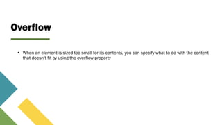 Overflow
• When an element is sized too small for its contents, you can specify what to do with the content
that doesn’t fit by using the overflow property
 