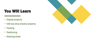 You Will Learn
• Display property
• CSS box drop shadow property
• Floating
• Positioning
• Stacking Order
 