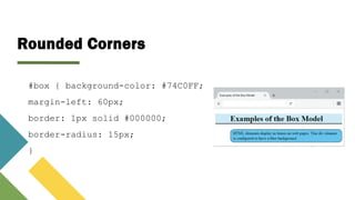 Rounded Corners
#box { background-color: #74C0FF;
margin-left: 60px;
border: 1px solid #000000;
border-radius: 15px;
}
 