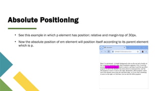 Absolute Positioning
• See this example in which p element has position: relative and margin-top of 30px.
• Now the absolute position of em element will position itself according to its parent element
which is p.
 