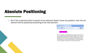 Absolute Positioning
• But if the p element which is parent of em element doesn’t have any position, then the em
element will be positioned according to the root element.
 