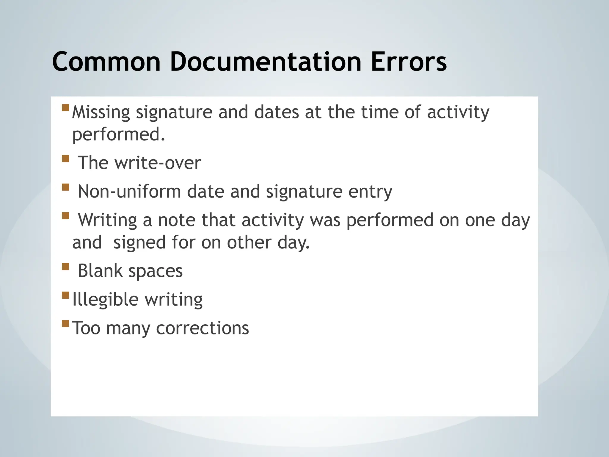 Common Documentation Errors
Missing signature and dates at the time of activity
performed.
 The write-over
 Non-uniform date and signature entry
 Writing a note that activity was performed on one day
and signed for on other day.
 Blank spaces
Illegible writing
Too many corrections
 