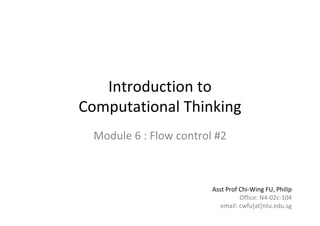 1 of 81Module 6 : Flow control
Introduction to       
Computational Thinking
Module 6 : Flow control #2
Asst Prof Chi‐Wing FU, Philip
Office: N4‐02c‐104
email: cwfu[at]ntu.edu.sg
 