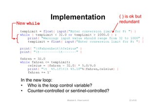 22 of 81Module 6 : Flow control
Implementation
New while
In the new loop:
• Who is the loop control variable?
• Counter-controlled or sentinel-controlled?
( ) is ok but
redundant
 