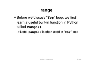 29 of 81Module 6 : Flow control
range
• Before we discuss "for" loop, we first
learn a useful built-in function in Python
called range()
• Note: range() is often used in "for" loop
 