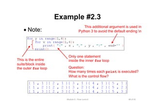 48 of 81Module 6 : Flow control
Example #2.3
• Note:
This additional argument is used in
Python 3 to avoid the default ending n
This is the entire
suite/block inside
the outer for loop
Only one statement
inside the inner for loop
Question:
How many times each print is executed?
What is the control flow?
 