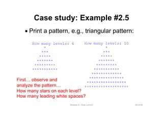 50 of 81Module 6 : Flow control
Case study: Example #2.5
• Print a pattern, e.g., triangular pattern:
First… observe and
analyze the pattern…
How many stars on each level?
How many leading white spaces?
 