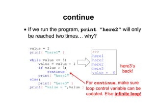 62 of 81Module 6 : Flow control
continue
• If we run the program, print “here2” will only
be reached two times… why?
For continue, make sure
loop control variable can be
updated. Else infinite loop!
here3’s
back!
 