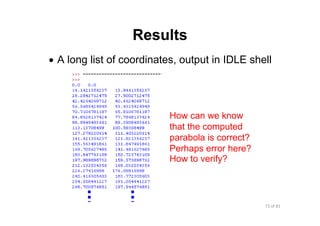 73 of 81Module 6 : Flow control
Results
• A long list of coordinates, output in IDLE shell
How can we know
that the computed
parabola is correct?
Perhaps error here?
How to verify?
 