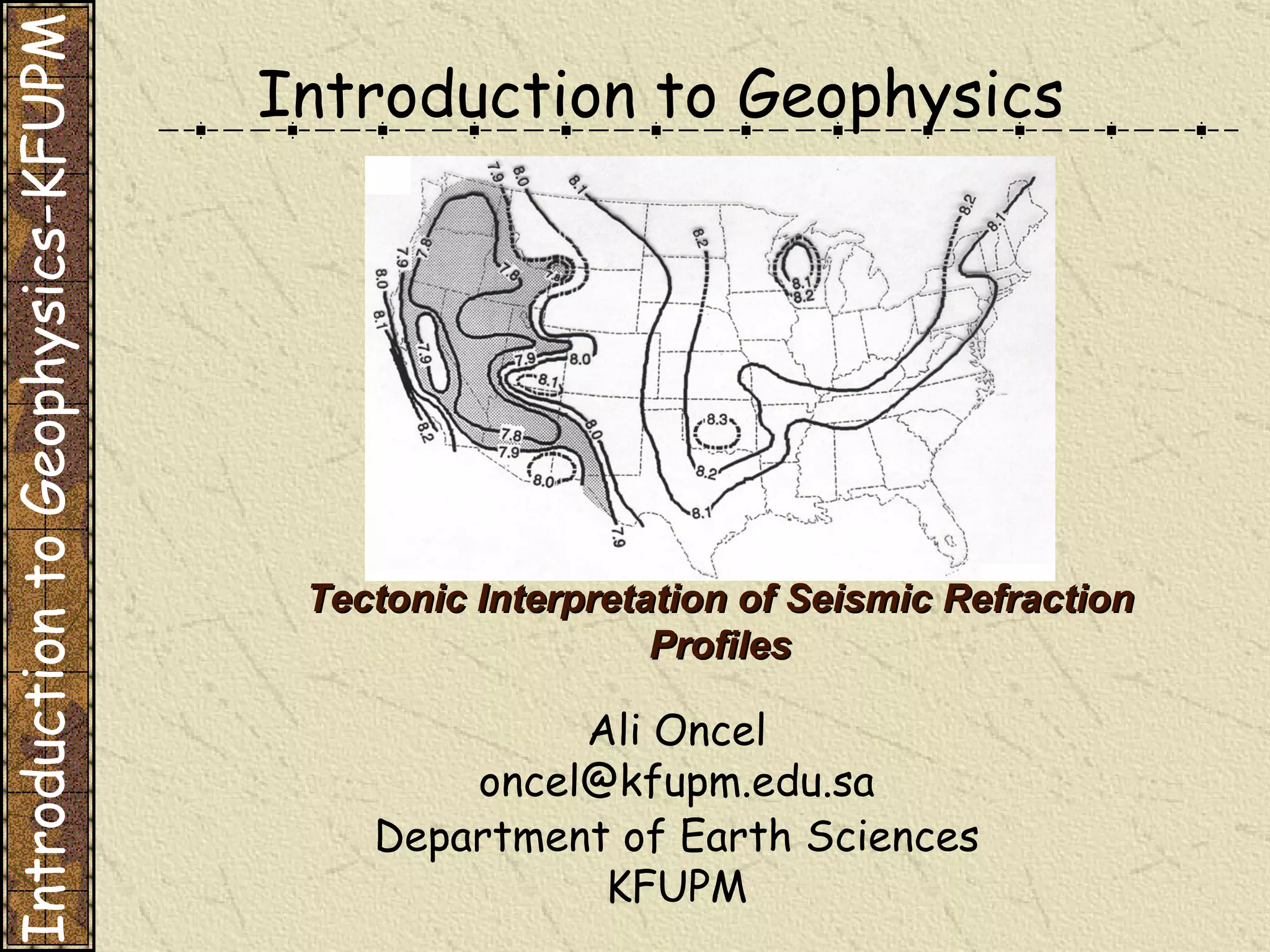 Introduction to Geophysics Ali Oncel [email_address] Department of Earth Sciences KFUPM Tectonic Interpretation of Seismic Refraction Profiles Introduction to Geophysics-KFUPM 