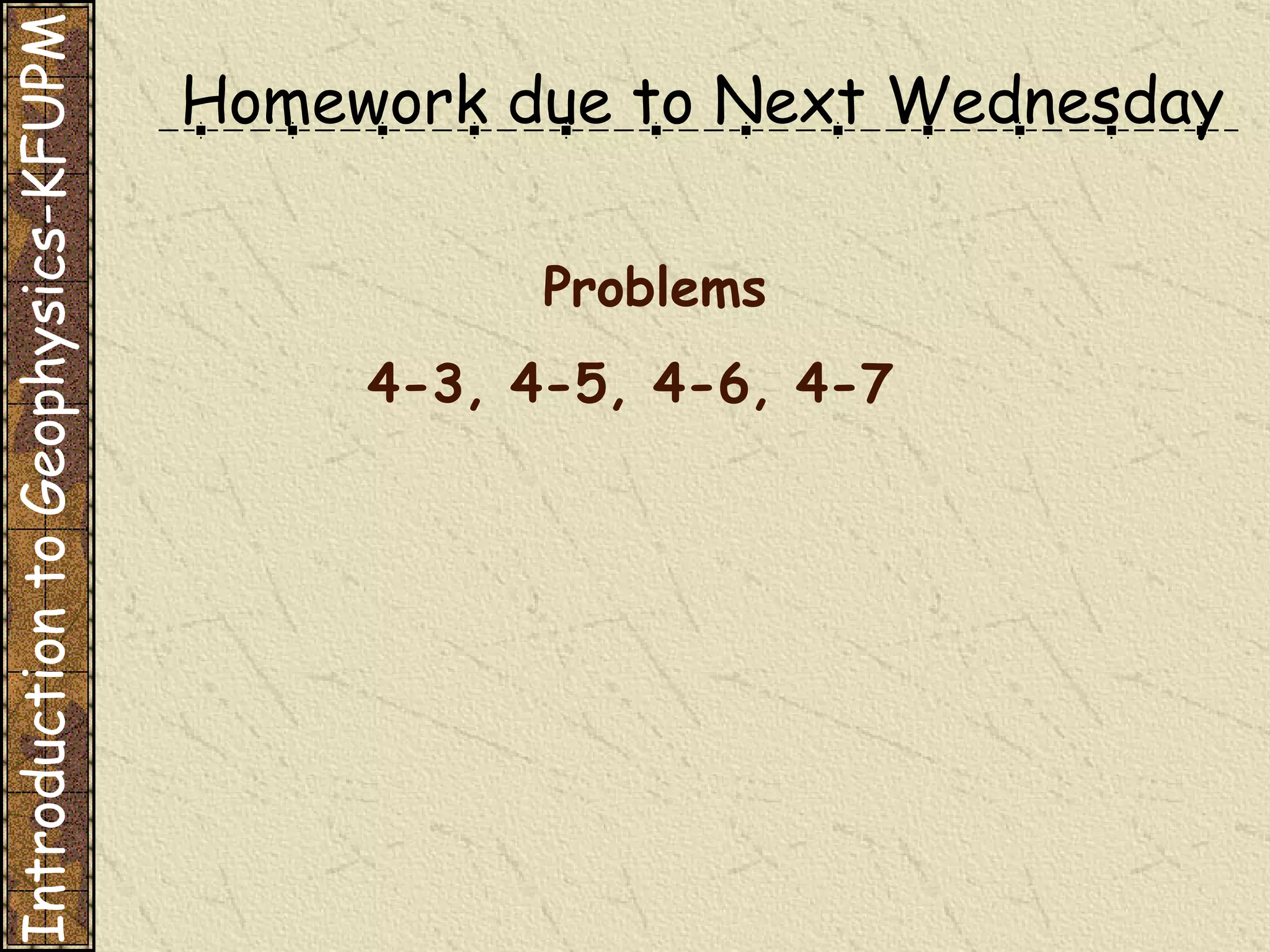 Problems 4-3, 4-5, 4-6, 4-7 Homework due to Next Wednesday Introduction to Geophysics-KFUPM 