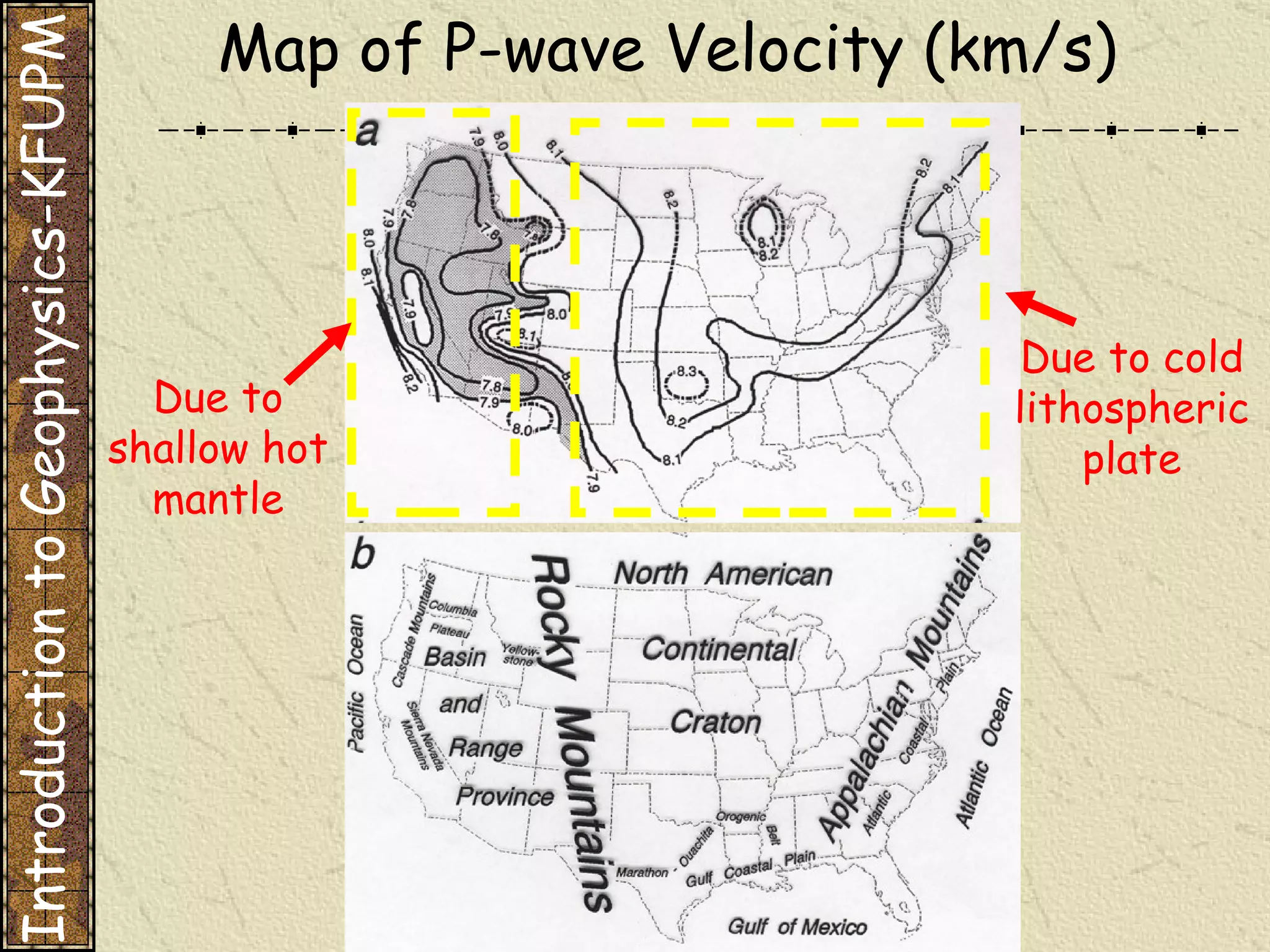 Introduction to Geophysics-KFUPM Due to shallow hot mantle Due to cold lithospheric plate Map of P-wave Velocity (km/s) 