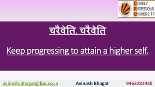 चरैवेति, चरैवेति
Keep progressing to attain a higher self.
avinash.bhagat@lpu.co.in Avinash Bhagat 9463281930
 