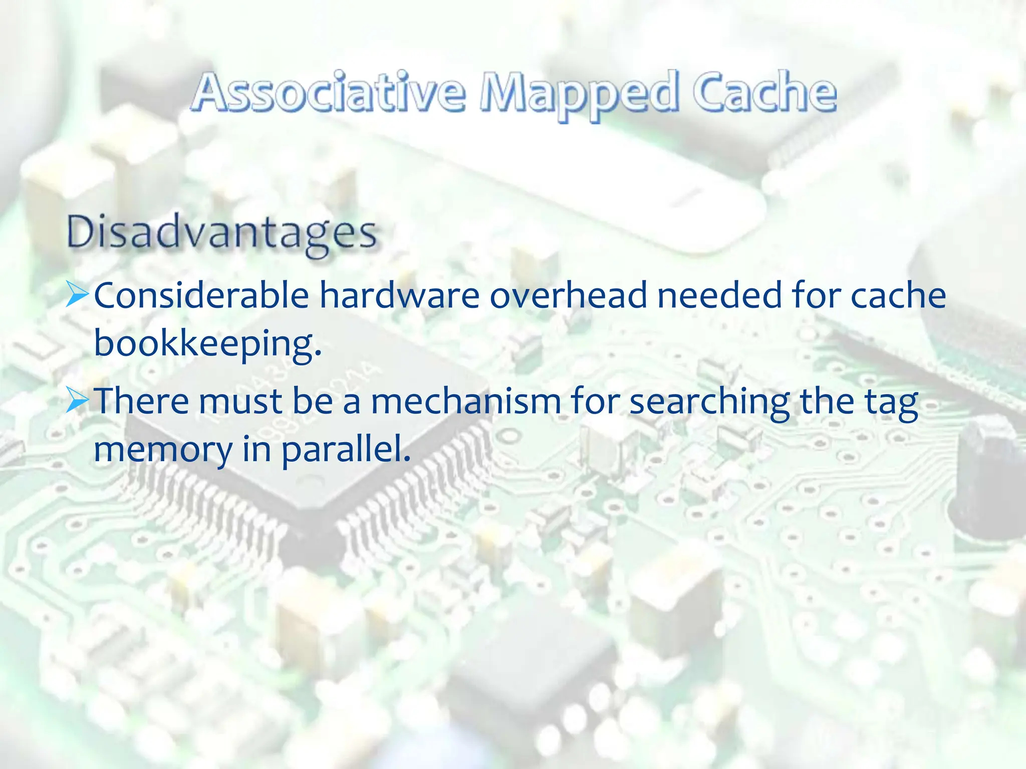 Considerable hardware overhead needed for cache
bookkeeping.
There must be a mechanism for searching the tag
memory in parallel.
 