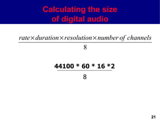 Calculating the size
          of digital audio

rate × duration × resolution × number of channels
                         8

             44100 * 60 * 16 *2
                       8




                                                21
 