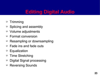 Editing Digital Audio
   Trimming
   Splicing and assembly
   Volume adjustments
   Format conversion
   Resampling or downsampling
   Fade ins and fade outs
   Equalization
   Time Stretching
   Digital Signal processing
   Reversing Sounds

                                     23
 
