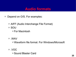 Audio formats
   Depend on O/S. For examples:

       AIFF (Audio Interchange File Format)
       SOU
          For Macintosh




       .WAV
          Waveform file format. For Windows/Microsoft




       .VOC
          Sound Blaster Card

                                                         25
 