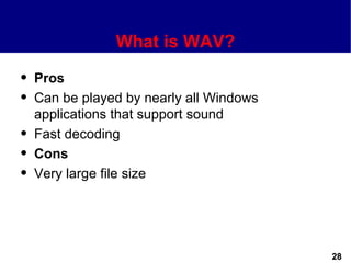 What is WAV?
q   Pros
q   Can be played by nearly all Windows
    applications that support sound
q   Fast decoding
q   Cons
q   Very large file size




                                          28
 