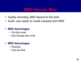 MIDI Versus Wav
   Quality recording, MIDI depend to the tools
   Audio .wav easier to create compare than MIDI

   MIDI Advantages
       File Size small
       Size Storage also small


   MIDI Advantages
       Playback
       Cost and Skill



                                                    31
 