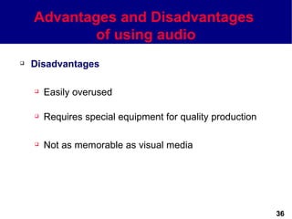 Advantages and Disadvantages
            of using audio
   Disadvantages

       Easily overused

       Requires special equipment for quality production

       Not as memorable as visual media




                                                            36
 