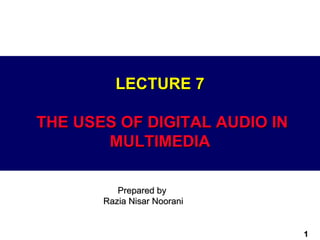 LECTURE 7

THE USES OF DIGITAL AUDIO IN
       MULTIMEDIA

          Prepared by
       Razia Nisar Noorani


                               1
 