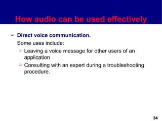 How audio can be used effectively
   Direct voice communication.
    Some uses include:
      Leaving a voice message for other users of an

       application
      Consulting with an expert during a troubleshooting

       procedure.




                                                            34
 