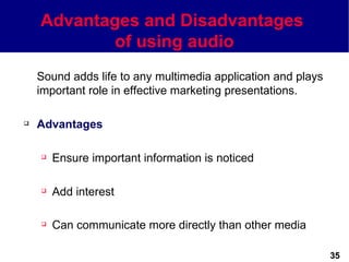 Advantages and Disadvantages
            of using audio
    Sound adds life to any multimedia application and plays
    important role in effective marketing presentations.

   Advantages

       Ensure important information is noticed

       Add interest

       Can communicate more directly than other media

                                                              35
 