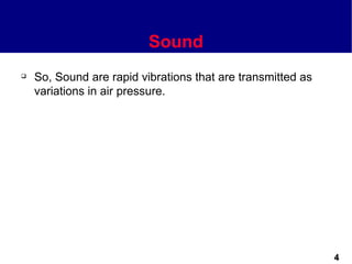 Sound
   So, Sound are rapid vibrations that are transmitted as
    variations in air pressure.




                                                             4
 