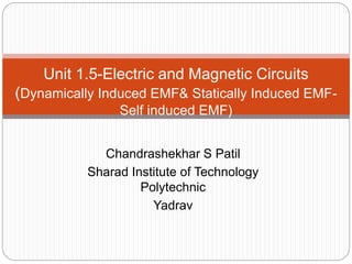 Chandrashekhar S Patil
Sharad Institute of Technology
Polytechnic
Yadrav
Unit 1.5-Electric and Magnetic Circuits
(Dynamically Induced EMF& Statically Induced EMF-
Self induced EMF)
 
