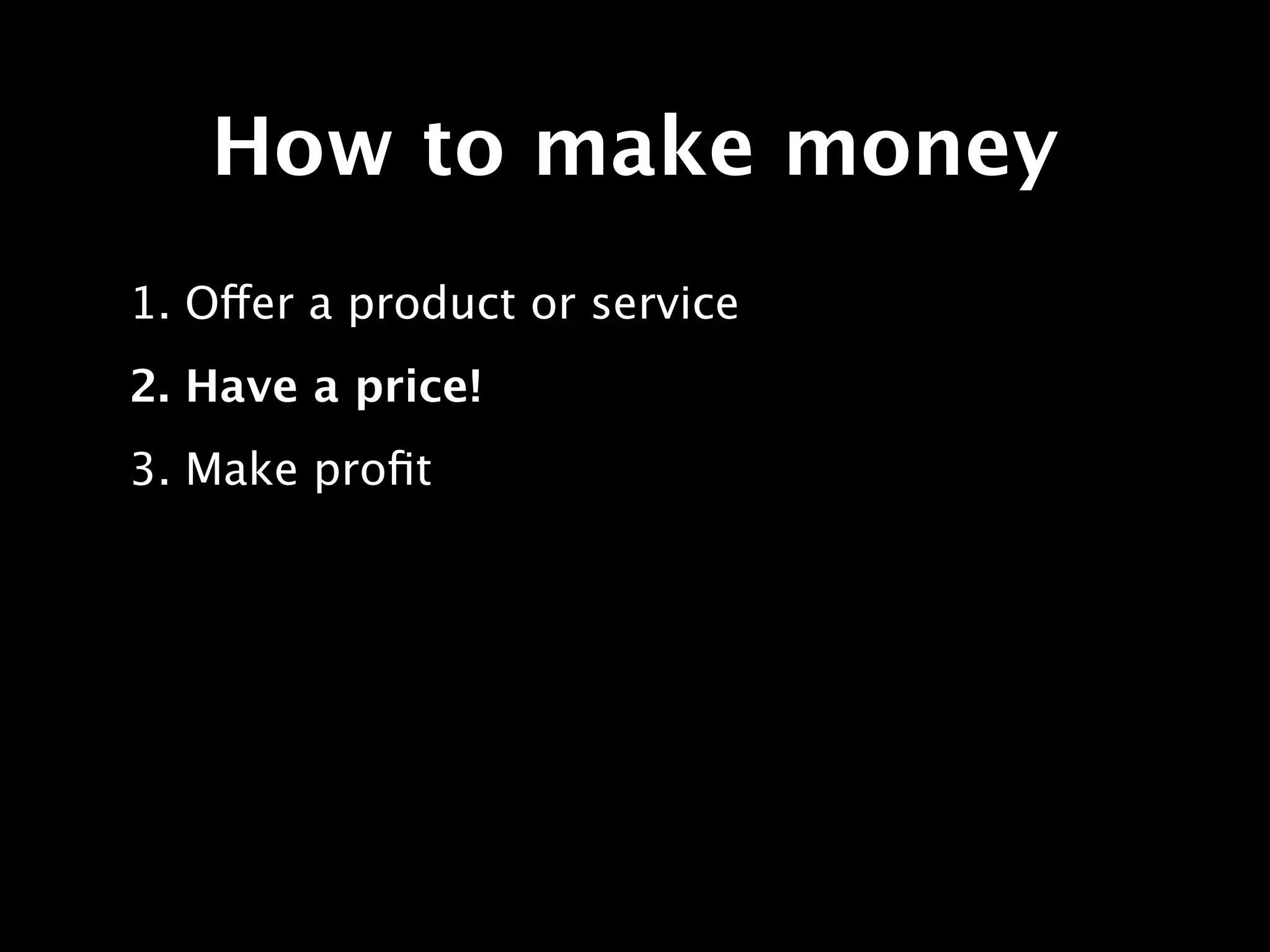 How to make money
1. Offer a product or service
2. Have a price!
3. Make proﬁt
 